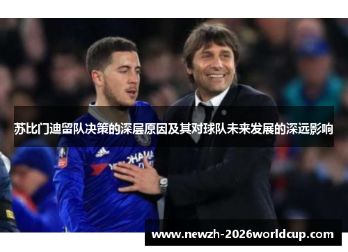 苏比门迪留队决策的深层原因及其对球队未来发展的深远影响 苏比门迪留队决策的深层原因及其对球队未来发展的深远影响