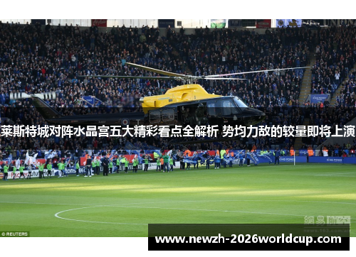 莱斯特城对阵水晶宫五大精彩看点全解析 势均力敌的较量即将上演