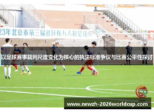 以足球赛事裁判尺度变化为核心的执法标准争议与比赛公平性探讨