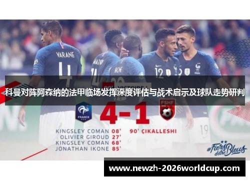 科曼对阵阿森纳的法甲临场发挥深度评估与战术启示及球队走势研判
