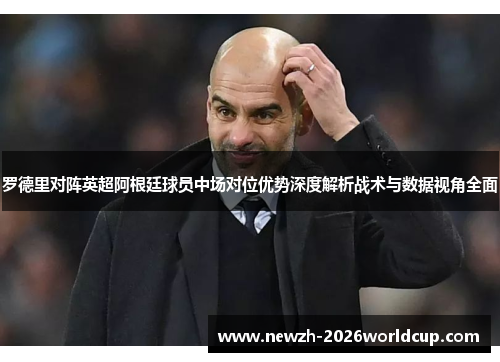 罗德里对阵英超阿根廷球员中场对位优势深度解析战术与数据视角全面