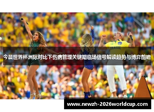 今晨世界杯洲际对比下伤病管理关键期临场信号解读趋势与博弈前瞻