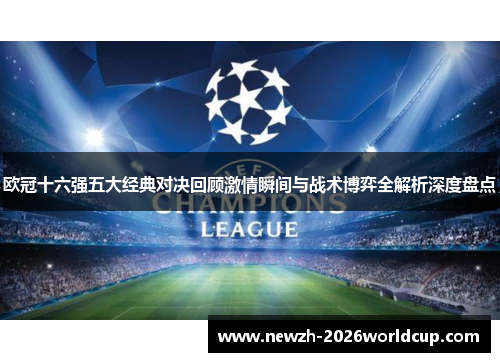 欧冠十六强五大经典对决回顾激情瞬间与战术博弈全解析深度盘点 欧冠十六强五大经典对决回顾激情瞬间与战术博弈全解析深度盘点