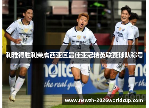 利雅得胜利荣膺西亚区最佳亚冠精英联赛球队称号