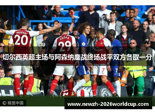 切尔西英超主场与阿森纳鏖战终场战平双方各取一分