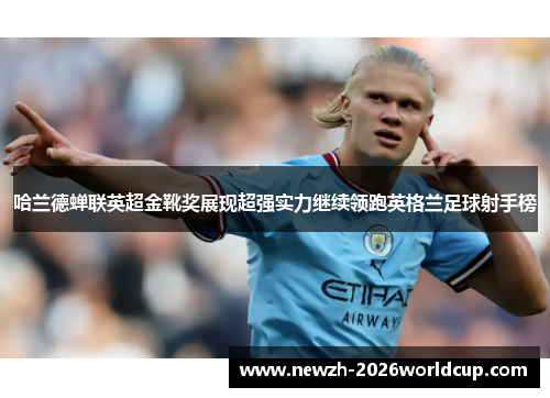 哈兰德蝉联英超金靴奖展现超强实力继续领跑英格兰足球射手榜