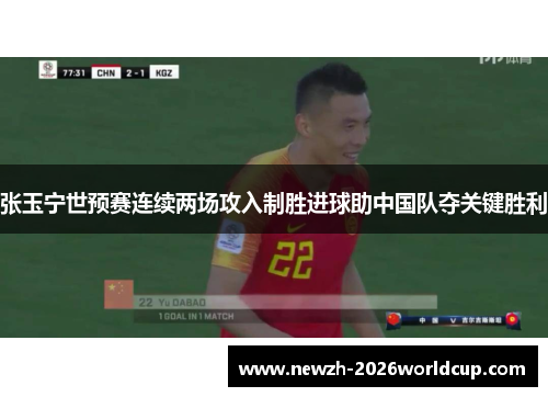 张玉宁世预赛连续两场攻入制胜进球助中国队夺关键胜利