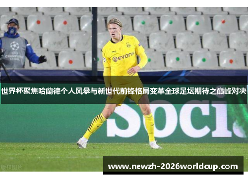 世界杯聚焦哈蘭德个人风暴与新世代前锋格局变革全球足坛期待之巅峰对决