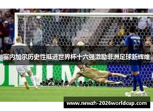 塞内加尔历史性挺进世界杯十六强激励非洲足球新辉煌